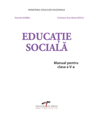 MINISTERUL EDUCAȚIEI NAȚIONALE
EDUCAȚIE
SOCIALĂ
Manual pentru
clasa a V-a
Daniela BARBU Cristiana Ana-Maria BOCA
 