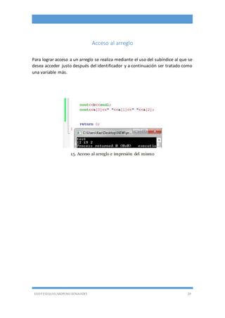 EDDY ESEQUIEL MORENO BENAVIDES 29
Acceso al arreglo
Para lograr acceso a un arreglo se realiza mediante el uso del subíndice al que se
desea acceder justo después del identificador y a continuación ser tratado como
una variable más.
15. Acceso al arreglo e impresión del mismo
 