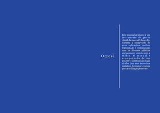 Este manual de marca é um
           instrumento de gestão
           visual da marca Cellence In.
           Garante a integridade de
           suas aplicações, melhor
           legibilidade e comunicação
           com os diversos públicos
           que possuem contato com a
O que é?   marca. O manual é
           acompanhado de um
           CD/DVD com todas as peças
           citadas (em seus tamanhos
           reais) em formatos vetoriais
           para a utilização posterior.
 