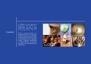 A Cellence In traz uma nova
           proposta em imóveis e                     Clareza
           seguradora, ou seja, é uma
           marca que atende estes dois
           s e g m e n t o s .
Conceito




                                                               Compreensão
           Busca compreender as
           peculiaridades de um mercado,
           exigente e que busca excelência                                   Estabilidade
           na prestação dos serviços, além
           de demonstrar para o mercado
           clareza, confiança, estabilidade
           e compreesnsão do serviço
           prestado e das necessidades de
           cada cliente.                      Excelência                       Confiança
 