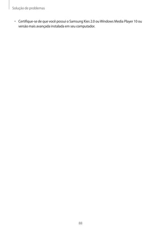 Solução de problemas 
88 
• Certifique-se de que você possui o Samsung Kies 2.0 ou Windows Media Player 10 ou 
versão mais avançada instalada em seu computador. 
 