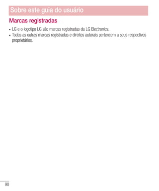 90
Marcas registradas
•	 LG e o logotipo LG são marcas registradas da LG Electronics.
•	 Todas as outras marcas registradas e direitos autorais pertencem a seus respectivos
proprietários.
Sobre este guia do usuário
 