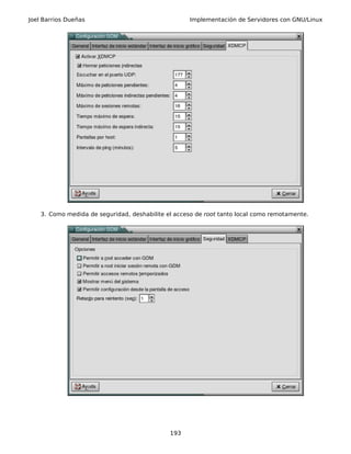 Joel Barrios Dueñas Implementación de Servidores con GNU/Linux
3. Como medida de seguridad, deshabilite el acceso de root tanto local como remotamente.
193
 