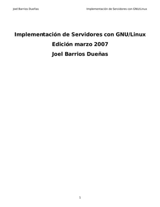 Joel Barrios Dueñas Implementación de Servidores con GNU/Linux
Implementación de Servidores con GNU/Linux
Edición marzo 2007
Joel Barrios Dueñas
1
 