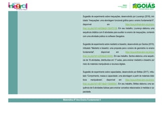 Sugestão de experimento sobre inequações, desenvolvido por Lourenço (2018), inti-
tulado “Inequações: uma abordagem funcional gráfica para o ensino fundamental II”,
disponível em https://sca.profmat-sbm.org.br/pro-
fmat_tcc.php?id1=4435&id2=150470139. Em seu trabalho, Lourenço elaborou uma
sequência didática com 8 atividades para auxiliar no ensino de inequações, contando
com uma atividade prática no software Geogebra.
Sugestão de experimento sobre mediatriz e bissetriz, desenvolvido por Santos (2015),
intitulado “Mediatriz e bissetriz: uma proposta para o ensino de geometria no ensino
fundamental”, disponível em https://sca.profmat-sbm.org.br/pro-
fmat_tcc.php?id1=2353&id2=94492. Em seu trabalho, Santos elaborou uma sequên-
cia de 16 atividades, distribuídas em 17 aulas, para ensinar mediatriz e bissetriz por
meio de materiais manipuláveis e recursos digitais.
Sugestão de experimento sobre capacidades, desenvolvido por Brêtas (2017), intitu-
lado “Comprimento, massa e capacidade: uma abordagem a partir de materiais didá-
ticos manipuláveis”, disponível em https://sca.profmat-sbm.org.br/pro-
fmat_tcc.php?id1=3671&id2=150460541. Em seu trabalho, Brêtas elaborou uma se-
quência de 6 atividades lúdicas para ensinar conceitos relacionados à medidas e ca-
pacidade.
Matemática 9º Ano Ensino Fundamental II
 
