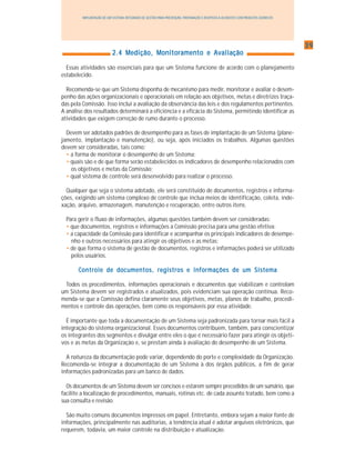 3939393939
IMPLANTAÇÃO DE UM SISTEMA INTEGRADO DE GESTÃO PARA PREVENÇÃO, PREPARAÇÃO E RESPOSTA A ACIDENTES COM PRODUTOS QUÍMICOS
2.4 Medição, Monitoramento e Avaliação2.4 Medição, Monitoramento e Avaliação2.4 Medição, Monitoramento e Avaliação2.4 Medição, Monitoramento e Avaliação2.4 Medição, Monitoramento e Avaliação
Essas atividades são essenciais para que um Sistema funcione de acordo com o planejamento
estabelecido.
Recomenda-se que um Sistema disponha de mecanismo para medir, monitorar e avaliar o desem-
penho das ações organizacionais e operacionais em relação aos objetivos, metas e diretrizes traça-
das pela Comissão. Isso inclui a avaliação da observância das leis e dos regulamentos pertinentes.
A análise dos resultados determinará a eficiência e a eficácia do Sistema, permitindo identificar as
atividades que exigem correção de rumo durante o processo.
Devem ser adotados padrões de desempenho para as fases de implantação de um Sistema (plane-
jamento, implantação e manutenção), ou seja, após iniciados os trabalhos. Algumas questões
devem ser consideradas, tais como:
• a forma de monitorar o desempenho de um Sistema;
• quais são e de que forma serão estabelecidos os indicadores de desempenho relacionados com
os objetivos e metas da Comissão;
• qual sistema de controle será desenvolvido para realizar o processo.
Qualquer que seja o sistema adotado, ele será constituído de documentos, registros e informa-
ções, exigindo um sistema complexo de controle que inclua meios de identificação, coleta, inde-
xação, arquivo, armazenagem, manutenção e recuperação, entre outros itens.
Para gerir o fluxo de informações, algumas questões também devem ser consideradas:
• que documentos, registros e informações a Comissão precisa para uma gestão efetiva;
• a capacidade da Comissão para identificar e acompanhar os principais indicadores de desempe-
nho e outros necessários para atingir os objetivos e as metas;
• de que forma o sistema de gestão de documentos, registros e informações poderá ser utilizado
pelos usuários.
Controle de documentos, registros e informações de um SistemaControle de documentos, registros e informações de um SistemaControle de documentos, registros e informações de um SistemaControle de documentos, registros e informações de um SistemaControle de documentos, registros e informações de um Sistema
Todos os procedimentos, informações operacionais e documentos que viabilizam e controlam
um Sistema devem ser registrados e atualizados, pois evidenciam sua operação contínua. Reco-
menda-se que a Comissão defina claramente seus objetivos, metas, planos de trabalho, procedi-
mentos e controle das operações, bem como os responsáveis por essa atividade.
É importante que toda a documentação de um Sistema seja padronizada para tornar mais fácil a
integração do sistema organizacional. Esses documentos contribuem, também, para conscientizar
os integrantes dos segmentos e divulgar entre eles o que é necessário fazer para atingir os objeti-
vos e as metas da Organização e, se prestam ainda à avaliação do desempenho de um Sistema.
A natureza da documentação pode variar, dependendo do porte e complexidade da Organização.
Recomenda-se integrar a documentação de um Sistema à dos órgãos públicos, a fim de gerar
informações padronizadas para um banco de dados.
Os documentos de um Sistema devem ser concisos e estarem sempre precedidos de um sumário, que
facilite a localização de procedimentos, manuais, rotinas etc. de cada assunto tratado, bem como a
sua consulta e revisão.
São muito comuns documentos impressos em papel. Entretanto, embora sejam a maior fonte de
informações, principalmente nas auditorias, a tendência atual é adotar arquivos eletrônicos, que
requerem, todavia, um maior controle na distribuição e atualização.
 