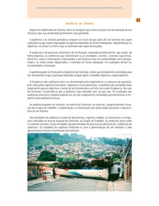 4141414141
IMPLANTAÇÃO DE UM SISTEMA INTEGRADO DE GESTÃO PARA PREVENÇÃO, PREPARAÇÃO E RESPOSTA A ACIDENTES COM PRODUTOS QUÍMICOS
AAAAAuditudituditudituditorororororia do Sisia do Sisia do Sisia do Sisia do Sistttttemaemaemaemaema
Depois de implantado um Sistema, deve-se assegurar que exista um processo de avaliação da sua
eficácia e que sua atualização permanente seja garantida.
A auditoria e as revisões periódicas reduzem os riscos de que ações de um Sistema não sejam
realizadas ou que sejam empregadas ou operacionalizadas de forma inadequada, impedindo que os
objetivos, as metas e os fins a que se destinam não sejam alcançados.
A auditoria é um processo sistemático de verificação, realizado periodicamente, que avalia, de
forma objetiva, as evidências que determinam se as atividades, eventos, sistemas específicos,
diretrizes, ações e informações relacionados a um Sistema estão em conformidade com o progra-
mado e se estão sendo implantados e mantidos de forma adequada. Os resultados devem ser
encaminhados à Comissão.
A auditoria pode ser feita pelos integrantes da Comissão, desde que devidamente orientados para
tal. Recomenda-se que as pessoas indicadas estejam aptas a trabalhar objetiva e imparcialmente.
A freqüência das auditorias deve ser determinada pela importância e a natureza da operação,
bem como pelos aspectos funcionais, impactos e riscos potenciais. A auditoria das atividades mais
importantes para os objetivos e metas de um Sistema deve ser feita com maior freqüência. No caso
da Comissão, recomenda-se que a auditoria seja realizada uma vez por ano. Os resultados das
auditorias anteriores também poderão ser um dos componentes analisados para determinar a fre-
qüência das auditorias futuras.
As auditorias podem ser internas, no âmbito da Comissão, ou externas, compreendendo a atua-
ção dos Grupos de Trabalho, a implantação e a manutenção das ações organizacionais e operacio-
nais de um Sistema.
São atividades de auditoria o exame de documentos, registros e dados, as entrevistas e as inspe-
ções realizadas na área de atuação da Comissão, ou Grupos de Trabalho, ou ainda nos locais onde
se realizam reuniões. Essas atividades são denominadas de processo de obtenção de “evidências de
auditoria”. Os trabalhos de auditoria finalizam-se com a apresentação de um relatório e uma
apresentação formal à Coordenação da Comissão.
 