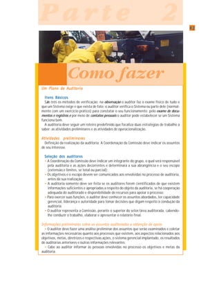 4242424242
P a r t e 2P a r t e 2P a r t e 2P a r t e 2P a r t e 2
UUUUUm Plano de Am Plano de Am Plano de Am Plano de Am Plano de Auditudituditudituditorororororiaiaiaiaia
Itens BásicosItens BásicosItens BásicosItens BásicosItens Básicos
São três os métodos de verificação: na observação o auditor faz o exame físico de tudo o
que um Sistema exige e que exista de fato; o auditor verifica o Sistema ou parte dele (normal-
mente com um exercício prático) para constatar o seu funcionamento; pelo exame de docu-
mentos e registros e por meio de contatos pessoais o auditor pode estabelecer se um Sistema
funciona bem.
A auditoria deve seguir um roteiro predefinido que focaliza duas estratégias de trabalho a
saber: as atividades preliminares e as atividades de operacionalização.
Atividades preliminaresAtividades preliminaresAtividades preliminaresAtividades preliminaresAtividades preliminares
Definição da realização da auditoria: A Coordenação da Comissão deve indicar os assuntos
de seu interesse.
Seleção dos auditoresSeleção dos auditoresSeleção dos auditoresSeleção dos auditoresSeleção dos auditores
• A Coordenação da Comissão deve indicar um integrante do grupo, o qual será responsável
pela auditoria e as ações decorrentes e determinará a sua abrangência e o seu escopo
(extensão e limites, se total ou parcial);
• Os objetivos e o escopo devem ser comunicados aos envolvidas no processo de auditoria,
antes da sua realização;
• A auditoria somente deve ser feita se os auditores forem cientificados de que existem
informações suficientes e apropriadas a respeito do objeto da auditoria, se há cooperação
adequada do auditorado e disponibilidade de recursos para apoiar o processo;
• Para exercer suas funções, o auditor deve conhecer os assuntos abordados, ter capacidade
gerencial, liderança e autoridade para tomar decisões que digam respeito à condução da
auditoria;
• O auditor representa a Comissão, perante o superior do setor/área auditorada, cabendo-
lhe conduzir o trabalho, elaborar e apresentar o relatório final.
Informações preliminares sobre os assuntos auditorados e obtenção de apoio
• O auditor deve fazer uma análise preliminar dos assuntos que serão examinados e coletar
as informações necessárias quanto aos processos que existem, aos aspectos relacionados aos
objetivos, metas, diretrizes e respectivas ações, o sistema gerencial implantado, os resultados
de auditorias anteriores e outras informações relevantes;
• Cabe ao auditor informar às pessoas envolvidas no processo os objetivos e metas da
auditoria.
Como fazer
 