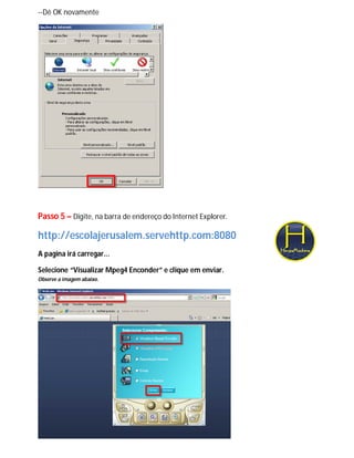 --Dê OK novamente




Passo 5 – Digite, na barra de endereço do Internet Explorer.

http://escolajerusalem.servehttp.com:8080
A pagina irá carregar...

Selecione “Visualizar Mpeg4 Enconder” e clique em enviar.
Observe a imagem abaixo.
 