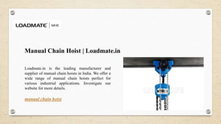 Manual Chain Hoist | Loadmate.in
Loadmate.in is the leading manufacturer and
supplier of manual chain hoists in India. We offer a
wide range of manual chain hoists perfect for
various industrial applications. Investigate our
website for more details.
manual chain hoist
 