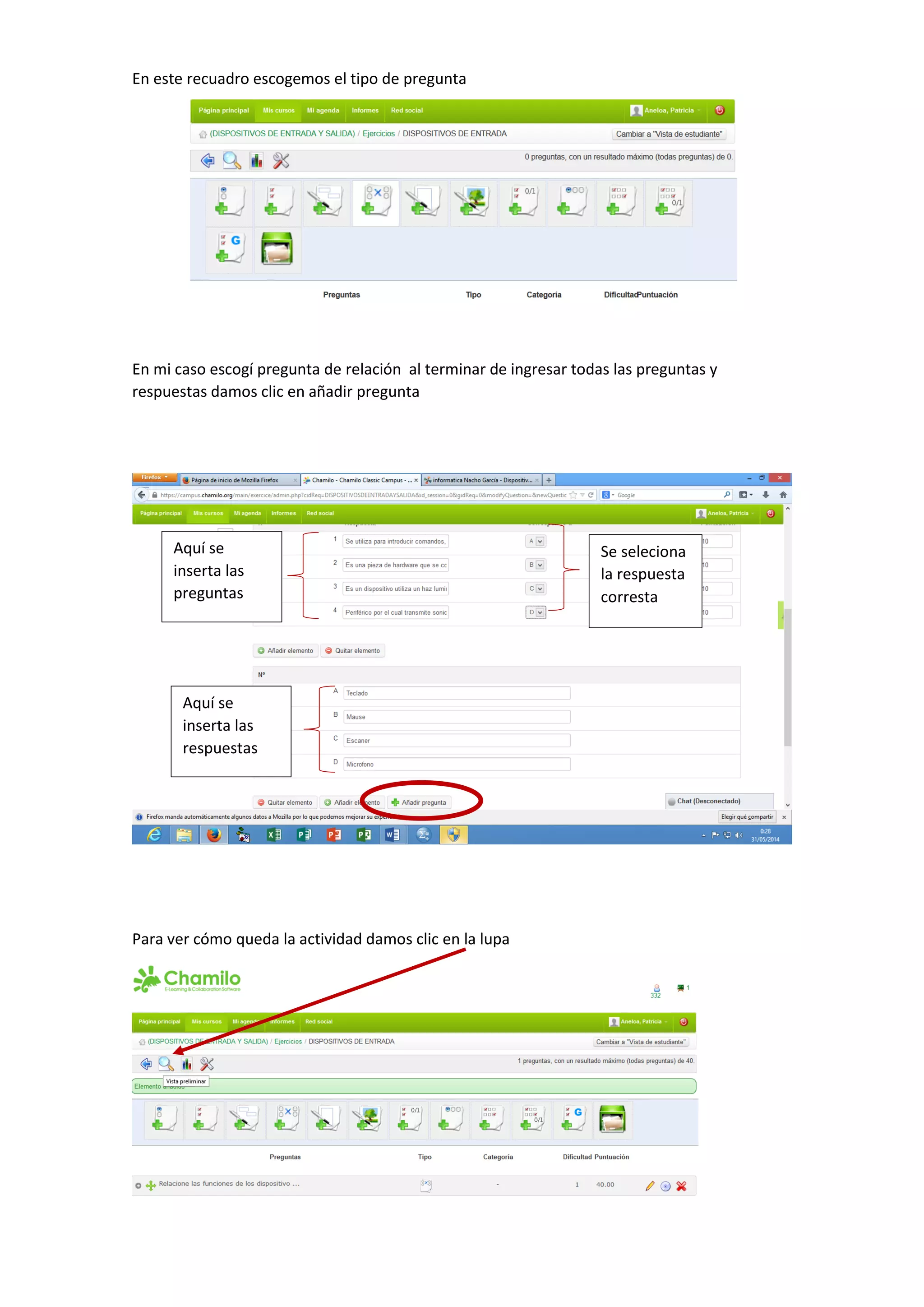 En este recuadro escogemos el tipo de pregunta
En mi caso escogí pregunta de relación al terminar de ingresar todas las preguntas y
respuestas damos clic en añadir pregunta
Para ver cómo queda la actividad damos clic en la lupa
Aquí se
inserta las
preguntas
Aquí se
inserta las
respuestas
Se seleciona
la respuesta
corresta
 