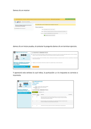 Damos clic en mostrar
damos clic en Iniciar prueba, al contestar la pregunta damos clic en terminar ejercicio.
Y aparecerá esta ventana la cual indica, la puntuación y si la respuesta es correcta o
incorrecta.
 