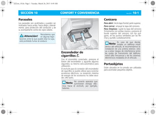 CONFORT Y CONVENIENCIA Corsa, 01/13 10-1SECCIÓN 10
Parasoles
Los parasoles son acolchados y pueden ser
inclinados hacia arriba, hacia abajo y lateral-
mente, para protección del conductor y de
su acompañante contra los rayos solares.
Encendedor de
cigarrillos )
Con el encendido conectado, presione el
botón del encendedor y aguarde algunos
segundos; su retorno será automático para
utilización.
El enchufe para la conexión del encendedor
de cigarrillos se puede utilizar para conectar
accesorios eléctricos. La recepción máxima
de energía de los accesorios no debe exce-
der 240 watts.
Cenicero
Para abrir: tire la tapa frontal, parte superior.
Para cerrar: empuje la tapa del cenicero.
Para limpieza: sujete la tapa del cenicero
firmemente con ambas manos y presione el
borde superior del cenicero con los pul-
gares, en los puntos señalados por las fle-
chas y quítelo cuidadosamente.
Portaobjetos
Están ubicados en la consola son utilizados
para acomodar pequeños objetos.
Recordamos que
en algunas legis-
laciones entre la que puede estar la suya,
está prohibido fumar al conducir.
No conecte aparatos que
suministren energía eléc-
trica hacia el enchufe, por ejemplo,
baterías.
En caso de que decida
instalar un teléfono móvil
dentro del vehículo, le recomendamos la
instalación de una antena exterior; esto
va a evitar riesgos de interferencia entre
las ondas de transmisión del teléfono
móvil (alta frecuencia) y de los sistemas
electrónicos instalados en el vehículo.
seccion_10.fm Page 1 Tuesday, March 26, 2013 8:49 AM
 