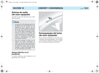 CONFORT Y CONVENIENCIA Corsa, 01/13 10-3SECCIÓN 10
Sistema de audio
(de estar equipado)
Consulte la guía del fabricante que acom-
paña esta Guía.
Antena eléctrica en el
parabrisas
La antena eléctrica está embutida en el
parabrisas de su vehículo.
Portaequipajes del techo
(de estar equipado)
Hay 4 puntos embutidos en el techo para
instalación del portaequipajes. Para acceder
a esos puntos, presione las tapas y muéva-
las en el sentido indicado por la flecha.
• La potencia de los altavoces genuinos
de fábrica es de 40 W RMS con una
impedancia de 4 ohmios; por lo
tanto no se debe instalar un aparato
de sonido cuya potencia fuese supe-
rior a 40 W RMS e impedancia dife-
rente de 4 ohmios. Si lo desea, vea
nuestras opciones de aparatos y alta-
voces de Accesorios Chevrolet en
nuestros Concesionario y/o Taller
Autorizado Chevrolet.
• Evite dar arranque al motor con el
sistema de audio conectado. Si
Usted no siguiese esta recomenda-
ción podrán ocurrir interferencias en
el sistema de audio, que no serán
notadas a través del destello de la
luz del mostrador de la radio.
seccion_10.fm Page 3 Tuesday, March 26, 2013 8:49 AM
 