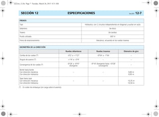 ESPECIFICACIONES Corsa, 01/13 12-7SECCIÓN 12
(*) En orden de embarque (sin carga sobre el asiento).
FRENOS
Tipo Hidráulico, con 2 circuitos independientes en diagonal y auxiliar en vacío
Delantero De disco
Trasero De tambor
Fluido utilizado DOT 4
Freno de estacionamiento Mecánico, actuando en las ruedas traseras
GEOMETRÍA DE LA DIRECCIÓN
Ruedas delanteras Ruedas traseras Diámetro de giro
Comba de las ruedas (*) –0º2’ a +1º27’ –0º54’ a –1º54’ –
Ángulo de avance (*) +1º4’ a +3º4’ – –
Convergencia de las ruedas (*) –0º26’ a –0º47’
divergente
–0º18’ divergente hasta +0º28’
convergente
–
Borde hasta borde
Con dirección mecánica
Con dirección hidráulica
– – 9,80 m
9,95 m
Tope hasta tope
Con dirección mecánica
Con dirección hidráulica
– – 10,35 m
10,50 m
seccion_12.fm Page 7 Tuesday, March 26, 2013 8:51 AM
 