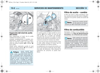 SERVICIOS DE MANTENIMIENTO13-2 Corsa, 01/13 SECCIÓN 13
Inspección del nivel de aceite
del motor
Para inspeccionar el nivel, tire la varilla
medidora de aceite y quítela.
Límpiela completamente e insertéla com-
pletamente, quítela nuevamente e inspec-
cione el nivel de aceite, que debe estar
entre las marcas Superior (B) e Inferior (A)
de la varilla.
Añada aceite solamente cuando el nivel
alcance la marca Inferior (A) en la varilla o
estuviese abajo de la marca.
El nivel de aceite no debe exceder la marca
Superior (B) de la varilla. En caso de que
esto suceda, van a suceder, por ejemplo,
aumento del consumo de aceite, el aisla-
miento de las bujías de encendido y la acu-
mulación excesiva de residuos de carbón.
En caso de que fuese necesario llenar hasta
el nivel, utilice siempre el mismo tipo de
aceite utilizado en el último cambio.
La estabilización de consumo de aceite va a
ocurrir tan pronto el vehículo recurra algu-
nos miles de kilómetros. Sólo entonces el
coeficiente de consumo se podrá esta-
blecer.
Filtro de aceite – cambio
El filtro de aceite se debe reemplazar cada
dos cambios de aceite del motor y obligato-
riamente en el primer cambio de aceite del
motor.
Filtro de combustible
Reemplace el filtro en los intervalos reco-
mendados en el Plan de Mantenimiento
Preventivo, en el final de esta sección.
Jamás mezcle tipos
distintos de calidad de
aceite. Utilice solamente aceite cuya cali-
dad y viscosidad estén especificadas en
este manual. El uso de un aceite no espe-
cificado en este manual podría causar
daños al motor e invalidar la garantía.
Compruebe en un Concesionario o Taller
Autorizado Chevrolet, si el aceite está
aprobado para la especificación Dexos 1.
Peligro
Efectúe los cambios del fil-
tro de aceite en un Conce-
sionario y/o Taller Autorizado Chevrolet.
Todo sistema de inyección
de combustible a causa de
que trabaja bajo presión más alta que los
sistemas convencionales, requiere ciertos
cuidados con respecto al manteni-
miento. Reemplace el filtro de combus-
tible y mangueras solamente por piezas
genuinas GM.
seccion_13.fm Page 2 Tuesday, March 26, 2013 8:51 AM
 