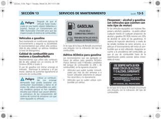 SERVICIOS DE MANTENIMIENTO Corsa, 01/13 13-5SECCIÓN 13
Vehículos a gasolina
Para mantenerlo en condiciones óptimas de
funcionamiento y asegurar su durabilidad,
le recomendamos que utilice sólo combus-
tible de alta calidad, sin aditivos metálicos
(a base de Manganeso).
Calidad de combustible para
motores a Gasolina/Nafta
Recomendamos que utilice sólo combusti-
ble de alta calidad con un mínimo de 97
Octanos (RON) o Grado 3.
El uso de gasolina con menor octanaje al
indicado disminuye la potencia y el par
motor, además de aumentar ligeramente el
consumo de combustible.
En la tapa de la boca de llenado encontrará
una etiqueta con la indicación del tipo de
combustible.
Aditivo ACDelco para gasolina
Les recomendamos que sea agregado un
frasco de aditivo para gasolina ACDelco
(frasco blanco) cada 4 llenados completos
del tanque de combustible (ó 200 L de
combustible), en la siguiente situación:
• Vehículos que suelen quedar inmovili-
zados por más de dos semanas o si
fuesen utilizados solamente en peque-
ños recorridos y no diariamente.
• Vehículos que no suelen utilizar com-
bustible con aditivo.
Flexpower – alcohol y gasolina
(en vehículos que cuenten con
este tipo de motor)
En los vehículos equipados con motores Flex-
power y alcohol y gasolina – se podrá utilizar
cualquier mezcla en cualquier proporción de
alcohol y gasolina (95 RON minimo con 20%
de alcohol) en venta en las gasolineras. El
sistema de inyección electrónica, a través de
las señales recibidas de varios sensores, va a
adecuar el funcionamiento del motor al com-
bustible que se está utilizando. Asegúrese en
cuanto a la procedencia del combustible, ya
que el uso de combustible fuera de la
especificación podría acarrear daños irrever-
sibles al motor.
En la tapa de la boca de llenado encontrará
una etiqueta con la indicación del tipo de
combustible.
Después de que el
vehículo fuese involu-
crado en una fuerte colisión (delantera o
trasera), busque un Concesionario y/o
Taller Autorizado Chevrolet para que sea
inspeccionado el sistema de combustible.
Utilizar un combusti-
ble con octanaje
demasiado bajo puede ocasionar una
combustión incontrolada y daños en el
motor. No utilice combustibles con aditi-
vos metálicos porque se han realizado
estudios que indican que causan deterio-
ro prematuro de los componentes del
sistema de control de emisiones con que
viene equipado su vehículo.
Peligro
Peligro
seccion_13.fm Page 5 Tuesday, March 26, 2013 8:51 AM
 