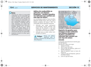 SERVICIOS DE MANTENIMIENTO13-6 Corsa, 01/13 SECCIÓN 13
Aditivo de combustible en
vehículos con Sistema
Flexpower – alcohol y gasolina
(en vehículos que cuenten con
este tipo de motor)
Les recomendamos añadir un frasco de aditivo
Flexpower ACDelco (frasco color gris), cada 4
llenados completos del tanque ó 200 l de
combustible, bajo las siguientes situaciones:
• Vehículos que suelen permanecer
inmovilizados durante períodos más
largos de dos semanas o que sean
conducidos solamente en pequeños
recorridos y con frecuencia no diaria.
• Vehículos que no suelen utilizar com-
bustible con aditivo.
Depósito de gasolina para
arranque en frío (vehículos
con Sistema Flexpower –
alcohol y gasolina) (en
vehículos que cuenten con
este tipo de motor)
Llenado
Compruebe semanalmente el nivel de gaso-
lina del depósito.
Para llenarlo, haga como sigue:
1. Apague el motor.
2. Abra el capó del motor.
3. Quite la tapa del depósito; gírela en el
sentido antihorario.
4. Llene el depósito hasta la marca de
referencia.
5. Coloque la tapa del depósito; gírela en
el sentido horario.
6. Cierre el capó del motor.
• Asegúrese de utilizar el combustible
compatible con el combustible (ga-
solina o alcohol), según la especifi-
cación del motor de su vehículo. No
llene el tanque de combustible con
otro combustible excepto la gaso-
lina o alcohol. Si vehículos que no
estén equipados con motor Flex-
power, se suministra con otros com-
bustibles (Diesel, etc.), el motor
podría sufrir graves daños. En la
tapa de la boquilla de llenado se
colocará una etiqueta con las espe-
cificaciones del tipo de combustible.
• Asegúrese siempre de utilizar gaso-
lina premium.
Nunca use aditivos
específicos para la
gasolina o alcohol en los vehículos con sis-
tema Flexpower.
Peligro
seccion_13.fm Page 6 Tuesday, March 26, 2013 8:51 AM
 