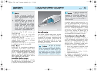 SERVICIOS DE MANTENIMIENTO Corsa, 01/13 13-7SECCIÓN 13
Use siempre nafta 95 RON mínimo con
20% de alcohol.
Asegúrese de cargar el combustible
indicado (gasolina, alcohol o gas oil) corres-
pondiente a su vehículo.
Si carga gasolina/nafta o alcohol en un
vehículo Diesel o viceversa, el vehículo
puede sufrir graves daños.
En la tapa de la boca de llenado encontrará
la indicación del tipo de combustible.
Evite daños
Nunca utilice un combustible de calidad no
recomendada, ni con aditivos metálicos a base
de Manganeso. No agregue aditivos para otro
tipo de combustible al tanque de su vehículo
porque el motor, los inyectores, el catalizador y
todos los sensores del sistema anticontami-
nación pueden sufrir graves daños que no
serán contemplados en la garantía.
Boquillas de inyección
Las boquillas de inyección de los vehículos
Chevrolet son del tipo autolimpiante y por
lo tanto no necesitan limpieza periódica.
Catalizador
Este equipo, ubicado en el sistema de gases
de escape, provoca la transformación de las
moléculas de los gases resultantes de la
quema del combustible, suministrando de
esta manera, la disminución de los conta-
minantes perjudiciales antes de que sean
lanzados a la atmósfera.
En caso de que note fallas u operación irre-
gular del motor después de un arranque en
frío, pérdida significativa de potencia del
motor u otras anomalías, esto podrá indicar
falla en el sistema de encendido. Si fuese
necesario, el vehículo podrá ser conducido
por un corto espacio de tiempo con el
motor a baja revolución, hasta un Conce-
sionario y/o Taller Autorizado Chevrolet.
Cuidados con el catalizador
Si la porción de combustible que eventual-
mente no haya sido quemada por el motor
entra en el catalizador, provocará su sobre-
calentamiento y posiblemente daños irre-
parables en este componente. Por lo tanto,
con el motor calentado, se debe evitar:
• Insistir en el arranque cuando el motor
presenta dificultad para entrar en ope-
ración.
• Accionamiento del arranque innecesa-
riamente prolongado.
Por trabajar en nivel elevado de tempera-
tura, la entrada del agua por el tubo de
escape puede dañar el catalizador.
• Siempre mantenga llenado el
depósito de gasolina para arranque
en frío, preferentemente, con gaso-
lina con aditivo.
• Asegúrese de llenar el depósito de
arranque en frío con gasolina de
buena calidad. No llene el depósito
con otro combustible que no fuese
gasolina. Em caso de que fuese
llenado con otro tipo de combustible
(Diesel, etano, etc.), podrían suceder
graves daños al motor del vehículo.
A pesar de la dismi-
nución de contami-
nantes, no ponga el motor a funcionar
en áreas cerradas por tiempo mayor que
lo necesario para maniobrar el vehículo,
pues el monóxido de carbono, no obs-
tante sea incoloro e inodoro, es mortal.
Peligro
El vehículo equipado con
catalizador requiere uso
exclusivo de combustible adecuado. La
gasolina con plomo dañará el cataliza-
dor, no pudiendo ser utilizada bajo nin-
guna hipótesis.
seccion_13.fm Page 7 Tuesday, March 26, 2013 8:51 AM
 