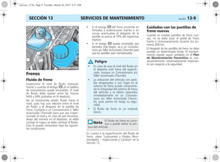 SERVICIOS DE MANTENIMIENTO Corsa, 01/13 13-9SECCIÓN 13
Frenos
Fluido de freno
Inspeccione el nivel de fluido mensual-
mente o cuando el testigo R en el tablero
de instrumentos quede encendido. El nivel
de fluido debe quedar entre las marcas
MAX y MIN grabadas en el depósito.
No se recomienda añadir fluido hasta el
nivel, pues hay una relación entre el nivel
de fluido y el desgaste de la pastilla de
freno. Contacte a un Concesionario o Taller
Autorizado Chevrolet para que sea inspec-
cionado el nivel y, en caso de que estuviese,
abajo del mínimo en el depósito, se debe
corregir la fuga y se debe cambiar el fluido.
Esto se puede comprobar bajo las siguien-
tes condiciones:
• Si el testigo R del freno enciende en
frenados y aceleraciones fuertes o en
curvas acentuadas el desgaste de la
pastilla se acerca al 70% del respectivo
espesor.
• Si el testigo R queda encendido por
períodos más largos, va a un Concesio-
nario y/o Taller Autorizado Chevrolet para
que las pastillas sean reemplazadas.
En cuanto a la especificación del fluido de
freno, véase "Lubricantes y Fluidos Reco-
mendados – Inspecciones y Cambios" en la
Sección 12.
Cuidados con las pastillas de
freno nuevas
Cuando se instalan pastillas de freno nue-
vas, no se debe pisar el pedal de freno
fuerte e innecesariamente durante los pri-
meros 300 km.
El desgaste de las pastillas de freno no debe
exceder un determinado límite. El manteni-
miento regular según señalado en el Plan
de Mantenimiento Preventivo es, con-
secuentemente, extremadamente importan-
te con respecto a la seguridad.
• En caso de que el nivel del fluido en
el depósito esté fuera del especifi-
cado, busque un Concesionario y/o
Taller Autorizado Chevrolet.
• La utilización del vehículo con pasti-
llas desgastadas o con fugas en el
sistema de freno puede comprome-
ter la integridad del sistema de freno
del vehículo y se deben repararlos
inmediatamente en un Concesio-
nario y/o Taller Autorizado Chevro-
let, pues ponen en riesgo su segu-
ridad.
• El fluido de freno es un material
tóxico.
El fluido de freno es corro-
sivo y puede dañar la pin-
tura del vehículo.
Peligro
seccion_13.fm Page 9 Tuesday, March 26, 2013 8:51 AM
 