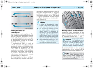 SERVICIOS DE MANTENIMIENTO Corsa, 01/13 13-11SECCIÓN 13
Intercambio de los
neumáticos
Los neumáticos delanteros y traseros efec-
túan trabajos distintos y pueden presentar
desgaste diferente dependiendo directa-
mente de la utilización en los diversos tipos
de calzada, hábitos de conducir, alineación
de la suspensión, balanceo de las ruedas,
presión de neumáticos, etc.
La recomendación para el dueño de
vehículo es efectuar una autoevaluación en
la condición de uso del vehículo, y efectuar
el intercambio de los neumáticos en inter-
valos cortos de kilometraje, no debe
exceder un recorrido de 10.000 km. Como
resultado se va a obtener más regularidad
en cuanto al desgaste de la banda de
rodamiento y consecuentemente una vida
útil más larga de los neumáticos.
El intercambio de neumáticos radiales se
debe efectuar según señalado en la figura.
La condición de los neumáticos es uno de
los puntos de inspección en las revisiones
periódicas en los Concesionarios y/o Talleres
Autorizados Chevrolet, las que están aptas
a diagnosticar señales de desgaste irregular
o cualquier otra avería que pueda compro-
meter el producto.
Reemplazo de los neumáticos
Teniendo en cuenta la seguridad, se reco-
mienda reemplazar los neumáticos cuando
la profundidad de los surcos, de la banda
de rodamiento estuviese cerca a 3 mm.
El neumático también se debe reemplazar
cuando presente: cortes, burbujas en la haz
lateral o cualquier otro tipo de deformación.
• El riesgo de hidroplaneo es mayor
cuando la profundidad de los surcos
en los neumáticos estuviese reducida.
• Los neumáticos envejecen cuando
son pocos usados y también si no
fuesen usados. El neumático de
repuesto que no fuese utilizado por
un período de 6 años solamente se
debe utilizar en caso de emergencia;
conduzca en baja velocidad cuando
estuviese utilizando este neumático.
• Después del intercambio de los neu-
máticos, se recomienda el balanceo
del conjunto ruedas/neumáticos.
Peligro
La profundidad mín-
ima para los surcos es
de 1,6 mm. Esta información es identifi-
cada por la sigla TWI (Tread Wear Indica-
tors), en el área del reborde de los
neumáticos, según señalado en la figura.
Cuando fuese a reemplazar,
utilice neumáticos de la
misma marca y medida, reemplazando,
preferentemente, el juego completo en un
mismo eje, delantero o trasero.
Peligro
seccion_13.fm Page 11 Tuesday, March 26, 2013 8:51 AM
 