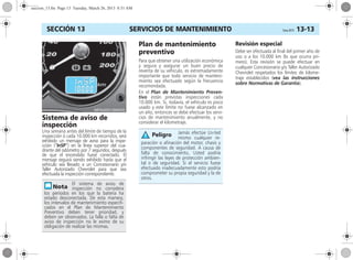SERVICIOS DE MANTENIMIENTO Corsa, 01/13 13-13SECCIÓN 13
Sistema de aviso de
inspección
Una semana antes del límite de tiempo de la
inspección ó cada 10.000 km recorridos, será
exhibido un mensaje de aviso para la inspe-
cción (“InSP”) en la línea superior del cua-
drante del odómetro por 7 segundos, después
de que el encendido fuese conectado. El
mensaje seguirá siendo exhibido hasta que el
vehículo sea llevado a un Concesionario y/o
Taller Autorizado Chevrolet para que sea
efectuada la inspección correspondiente.
Plan de mantenimiento
preventivo
Para que obtener una utilización económica
y segura y asegurar un buen precio de
reventa de su vehículo, es extremadamente
importante que todo servicio de manteni-
miento sea efectuado según la frecuencia
recomendada.
En el Plan de Mantenimiento Preven-
tivo están previstas inspecciones cada
10.000 km. Si, todavía, el vehículo es poco
usado y este límite no fuese alcanzado en
un año, entonces se debe efectuar los servi-
cios de mantenimiento anualmente, y no
considerar el kilometraje.
Revisión especial
Debe ser efectuada al final del primer año de
uso o a los 10.000 km (lo que ocurra pri-
mero). Esta revisión se puede efectuar en
cualquier Concesionario y/o Taller Autorizado
Chevrolet respetados los límites de kilome-
traje establecidos (vea las instrucciones
sobre Normativas de Garantía).
El sistema de aviso de
inspección no considera
los períodos en los que la batería ha
estado desconectada. De esta manera,
los intervalos de mantenimiento especifi-
cados en el Plan de Mantenimiento
Preventivo deben tener prioridad, y
deben ser observados. La falla o falta de
aviso de inspección no le exime de su
obligación de realizar las mismas.
Jamás efectúe Us-ted
mismo cualquier re-
paración o afinación del motor, chasis y
componentes de seguridad. A causa de
falta de conocimiento, Usted podría
infringir las leyes de protección ambien-
tal o de seguridad. Si el servicio fuese
efectuado inadecuadamente esto podría
comprometer su propia seguridad y la de
otros.
Peligro
seccion_13.fm Page 13 Tuesday, March 26, 2013 8:51 AM
 