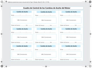 Cuadro de Control de los Cambios de Aceite del Motor
Cambio de Aceite
Fecha: ............... / ............... / ...............
Sello Concesionario
Orden de Servicio: ............... km: .............
Cambio de Aceite
Fecha: ............... / ............... / ...............
Sello Concesionario
Orden de Servicio: ............... km: .............
Cambio de Aceite
Fecha: ............... / ............... / ...............
Sello Concesionario
Orden de Servicio: ............... km: .............
Cambio de Aceite
Fecha: ............... / ............... / ...............
Sello Concesionario
Orden de Servicio: ............... km: .............
Cambio de Aceite
Fecha: ............... / ............... / ...............
Sello Concesionario
Orden de Servicio: ............... km: .............
Cambio de Aceite
Fecha: ............... / ............... / ...............
Sello Concesionario
Orden de Servicio: ............... km: .............
Cambio de Aceite
Fecha: ............... / ............... / ...............
Sello Concesionario
Orden de Servicio: ............... km: .............
Cambio de Aceite
Fecha: ............... / ............... / ...............
Sello Concesionario
Orden de Servicio: ............... km: .............
Cambio de Aceite
Fecha: ............... / ............... / ...............
Sello Concesionario
Orden de Servicio: ............... km: .............
quadro de controle das revisoes e troca de oleo.fm Page 4 Monday, March 25, 2013 5:37 PM
 