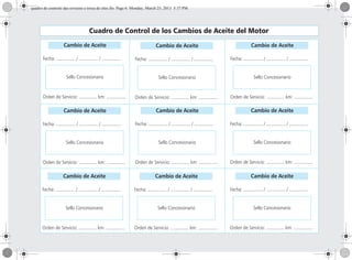 Cuadro de Control de los Cambios de Aceite del Motor
Cambio de Aceite
Fecha: ............... / ............... / ...............
Sello Concesionario
Orden de Servicio: .............. km: ...............
Cambio de Aceite
Fecha: ............... / ............... / ...............
Sello Concesionario
Orden de Servicio: .............. km: ...............
Cambio de Aceite
Fecha: ............... / ............... / ...............
Sello Concesionario
Orden de Servicio: .............. km: ...............
Cambio de Aceite
Fecha: ............... / ............... / ...............
Sello Concesionario
Orden de Servicio: .............. km: ...............
Cambio de Aceite
Fecha: ............... / ............... / ...............
Sello Concesionario
Orden de Servicio: .............. km: ...............
Cambio de Aceite
Fecha: ............... / ............... / ...............
Sello Concesionario
Orden de Servicio: .............. km: ...............
Cambio de Aceite
Fecha: ............... / ............... / ...............
Sello Concesionario
Orden de Servicio: .............. km: ...............
Cambio de Aceite
Fecha: ............... / ............... / ...............
Sello Concesionario
Orden de Servicio: .............. km: ...............
Cambio de Aceite
Fecha: ............... / ............... / ...............
Sello Concesionario
Orden de Servicio: .............. km: ...............
quadro de controle das revisoes e troca de oleo.fm Page 6 Monday, March 25, 2013 5:37 PM
 