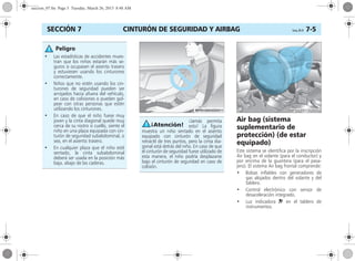 CINTURÓN DE SEGURIDAD Y AIRBAG Corsa, 01/13 7-5SECCIÓN 7
Air bag (sistema
suplementario de
protección) (de estar
equipado)
Este sistema se identifica por la inscripción
Air bag en el volante (para el conductor) y
por encima de la guantera (para el pasa-
jero). El sistema Air bag frontal comprende:
• Bolsas inflables con generadores de
gas alojados dentro del volante y del
tablero.
• Control electrónico con sensor de
desaceleración integrado.
• Luz indicadora v en el tablero de
instrumentos.
• Las estadísticas de accidentes mues-
tran que los niños estarán más se-
guros si ocupasen el asiento trasero
y estuviesen usando los cinturones
correctamente.
• Niños que no estén usando los cin-
turones de seguridad pueden ser
arrojados hacia afuera del vehículo,
en caso de colisiones o pueden gol-
pear con otras personas que estén
utilizando los cinturones.
• En caso de que el niño fuese muy
joven y la cinta diagonal quede muy
cerca de su rostro o cuello, siente el
niño en una plaza equipada con cin-
turón de seguridad subabdominal, o
sea, en el asiento trasero.
• En cualquier plaza que el niño esté
sentado, la cinta subabdominal
deberá ser usada en la posición más
baja, abajo de las caderas.
Peligro
¡Jamás permita
esto! La figura
muestra un niño sentado en el asiento
equipado con cinturón de seguridad
retráctil de tres puntos, pero la cinta dia-
gonal está detrás del niño. En caso de que
el cinturón de seguridad fuese utilizado de
esta manera, el niño podría desplazarse
bajo el cinturón de seguridad en caso de
colisión.
seccion_07.fm Page 5 Tuesday, March 26, 2013 8:48 AM
 