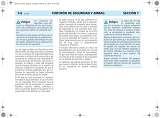 CINTURÓN DE SEGURIDAD Y AIRBAG7-6 Corsa, 01/13 SECCIÓN 7
Los Air bags frontales son dispositivos com-
plementarios de seguridad que juntamente
con los cinturones de seguridad delanteros
aumentan la eficacia de la protección a los
ocupantes en colisiones con desaceleracio-
nes muy bruscas del vehículo. La función es
proteger la cabeza y tórax del ocupante
contra choques abruptos en el volante de
dirección o tablero en accidentes en que la
protección ofrecida solamente por los cin-
turones de seguridad no fuese suficiente
para evitar lesiones graves y/o fatales.
El Air bag no será accionado en impactos
frontales de baja severidad, en que el cintu-
rón de seguridad fuera suficiente para la
protección de los ocupantes en impactos
laterales, traseros, vuelcos, patinazos y
otras situaciones donde el ocupante no es
proyectado hacia delante con severidad.
Se debe accionar el Air bag solamente en
impactos frontales, desde que la desacele-
ración impuesta al ocupante para proyec-
tarlo hacia delante sea tal que el cinturón
de seguridad no sea suficiente para suje-
tarlo, impidiendo un choque de él contra
partes del vehículo a la frente o garantizar
desaceleraciones bajas. Es importante resal-
tar que la velocidad del impacto no es un
factor determinante para el accionamiento
del Air bag, pero la desaceleración
impuesta al ocupante.
El módulo electrónico posee un sensor de
desaceleración que de acuerdo con el nivel
de desaceleración, activa los generadores
de gas que inflan las bolsas, amortiguando
el contacto de los cuerpos de los ocupantes
con el volante de dirección o tablero.
La explosión del aparato generador de gas,
que causa la inflación de las bolsas de aire,
no es perjudicial al sistema auditivo
humano.
Los cinturones de
seguridad, cuya utili-
zación es obligatoria por ley, son los apa-
ratos más importantes para retención de
los ocupantes y deben ser utilizados siem-
pre.
El sistema Air bag puede contribuir para la
reducción de la gravedad de posibles heri-
das en los ocupantes del vehículo en caso
de colisión solamente con la utilización de
los cinturones de seguridad.
Peligro La bolsa del Air bag
es proyectada para
que los ocupantes la toquen solamente
cuando estuviesen totalmente infladas.
Así, antes de empezar a conducir el vehí-
culo, se recomienda la regulación ade-
cuada de los asientos delanteros.
Regule el almohadón del asiento del con-
ductor de tal manera que sea posible pre-
sionar el pedal del embrague hasta el final
del recorrido con el pie derecho, sin sacar
la espalda del respaldo del asiento de
modo que, con los hombros apoyados y
los brazos estirados, las muñecas estén
apoyadas sobre la parte superior del
volante de dirección.
Regule también el asiento del pasajero
hacia atrás según requerido sin perjudicar
el espacio para las piernas del ocupante
del asiento delantero.
Peligro
seccion_07.fm Page 6 Tuesday, March 26, 2013 8:48 AM
 