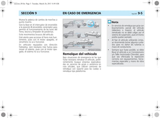EN CASO DE EMERGENCIA Corsa, 01/13 9-5SECCIÓN 9
Mueva la palanca de cambio de marchas a
punto muerto.
Gire la llave en el interruptor de encendido
a la posición I (encendido conectado) para
permitir el funcionamiento de las luces del
freno, bocina y limpiador de parabrisas.
Evite movimientos bruscos del vehículo.
Esté atento para accionar el freno más fuer-
temente, pues con el motor apagado, el
servofreno no va a funcionar.
En vehículos equipados con dirección
hidráulica, será necesaria más fuerza para
mover el volante, pues con el motor apa-
gado, el sistema no va a funcionar.
Remolque del vehículo
Bajo situaciones de emergencia en las que
fuese necesario remolcar el vehículo, prefe-
rentemente busque empresa especializa-
das en servicios de grúas o asistencia en
ruta oficiales, que utilicen camiones de
remolque con soporte para las ruedas o
remolque tipo plataforma.
• En servicios de remolque por grúa con
levantamiento parcial del vehículo
(delantero o trasero), el vehículo
remolcado no se debe colgar por el
sistema de suspensión, pues el mismo
podría quedar averiado.
• Al fijar el vehículo utilizando cintas,
se recomienda tomar algunos cuida-
dos para no dañar las tuberías o
mazo de conductores.
• Siempre que fuese posible, se debe
llevar el vehículo a un Concesionario
y/o Taller Autorizado Chevrolet, para
que sea efectuada la reparación
correcta con equipamientos, herra-
mientas especiales y mano de obra
especializada.
seccion_09.fm Page 5 Tuesday, March 26, 2013 8:49 AM
 