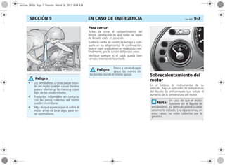 EN CASO DE EMERGENCIA Corsa, 01/13 9-7SECCIÓN 9
Para cerrar:
Antes de cerrar el compartimiento del
motor, certifíquese de que todas las tapas
de llenado estén en posición.
Suelte la varilla de sostén de la tapa y coló-
quela en su alojamiento. A continuación,
baje el capó gradualmente, dejándolo caer,
finalmente, por la acción del propio peso.
Verifique siempre si el capó quedá bien
cerrado intentando levantarlo.
Sobrecalentamiento del
motor
En el tablero de instrumentos de su
vehículo, hay un indicador de temperatura
del líquido de enfriamiento que señala el
aumento de la temperatura del motor.
• Los ventiladores u otras piezas móvi-
les del motor pueden causar heridas
graves. Mantenga las manos y ropas
lejos de las piezas móviles.
• Productos inflamables en contacto
con las piezas calientes del motor
pueden incendiarse.
• Algo de que espere a que se enfríe el
motor antes de tocar algo, para evi-
tar quemaduras.
Peligro
Previo a cerrar el capó
saque las manos de
los bordes donde el mismo apoya.
Peligro
En caso de que el motor
funcione sin el líquido de
enfriamiento, su vehículo podría quedar
seriamente dañado. Las reparaciones, en
estos casos, no están cubiertas por la
garantía.
seccion_09.fm Page 7 Tuesday, March 26, 2013 8:49 AM
 