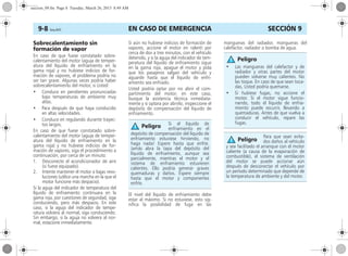 EN CASO DE EMERGENCIA9-8 Corsa, 01/13 SECCIÓN 9
Sobrecalentamiento sin
formación de vapor
En caso de que fuese constatado sobre-
calentamiento del motor (aguja de temper-
atura del líquido de enfriamiento en la
gama roja) y no hubiese indicios de for-
mación de vapores, el problema podría no
ser tan grave. Algunas veces podría haber
sobrecalentamiento del motor, si Usted:
• Conduce en pendientes pronunciadas
bajo temperaturas de ambiente muy
altas.
• Para después de que haya conducido
en altas velocidades.
• Conduce en regulando durante trayec-
tos largos.
En caso de que fuese constatado sobre-
calentamiento del motor (aguja de temper-
atura del líquido de enfriamiento en la
gama roja) y no hubiese indicios de for-
mación de vapores, siga el procedimiento a
continuación, por cerca de un minuto:
1. Desconecte el acondicionador de aire
(si fuese equipado).
2. Intente mantener el motor a bajas revo-
luciones (utilice una marcha en la que el
motor funcione más despacio).
Si la aguja del indicador de temperatura del
líquido de enfriamiento continuara en la
gama roja, por cuestiones de seguridad, siga
conduciendo, pero más despacio. En este
caso, si la aguja del indicador de tempe-
ratura volviera al normal, siga conduciendo.
Sin embargo, si la aguja no volviera al nor-
mal, estacione inmediatamente.
Si aún no hubiese indicios de formación de
vapores, accione el motor en ralentí por
cerca de dos a tres minutos, con el vehículo
detenido, y si la aguja del indicador de tem-
peratura del líquido de enfriamiento sigue
en la gama roja, apague el motor y pida
que los pasajeros salgan del vehículo y
aguarde hasta que el líquido de enfri-
amiento sea enfriado.
Usted podría optar por no abrir el com-
partimiento del motor; en este caso,
busque la asistencia técnica inmediata-
mente y si optara por abrirlo, inspeccione el
depósito de compensación del líquido de
enfriamiento.
El nivel del líquido de enfriamiento debe
estar al máximo. Si no estuviese, esto sig-
nifica la posibilidad de fuga en las
mangueras del radiador, mangueras del
calefactor, radiador o bomba de agua.
Si el líquido de
enfriamiento en el
depósito de compensación del líquido de
enfriamiento estuviese hirviendo, no
haga nada! Espere hasta que enfríe.
Jamás abra la tapa del depósito del
líquido de enfriamiento, aunque sea
parcialmente, mientras el motor y el
sistema de enfriamiento estuvieren
calientes. Ello podría generar graves
quemaduras y daños. Espere siempre
hasta que el motor y componentes
enfríe.
Peligro
• Las mangueras del calefactor y de
radiador y otras partes del motor
pueden volverse muy calientes. No
las toque. En caso de que sean toca-
das, Usted podría quemarse.
• Si hubiese fugas, no accione el
motor. Si el motor sigue funcio-
nando, todo el líquido de enfria-
miento puede escurrir, llevando a
quemaduras. Antes de que vuelva a
conducir el vehículo, repare las
fugas.
Para que sean evita-
dos daños al vehículo
y sea facilitado el arranque con el motor
caliente (a causa de la evaporación de
combustible), el sistema de ventilación
del motor se puede accionar aún
después de desconectar el vehículo por
un período determinado que depende de
la temperatura de ambiente y del motor.
Peligro
Peligro
seccion_09.fm Page 8 Tuesday, March 26, 2013 8:49 AM
 