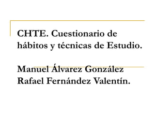 CHTE. Cuestionario de
hábitos y técnicas de Estudio.
Manuel Álvarez González
Rafael Fernández Valentín.
 