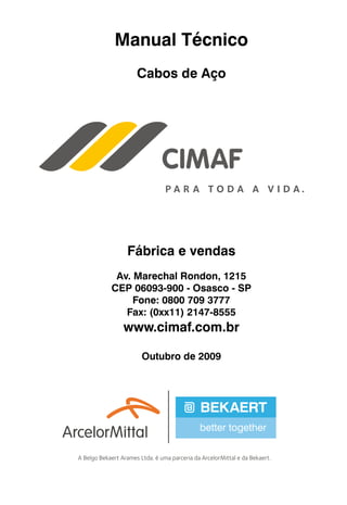 Fábrica e vendas
Av. Marechal Rondon, 1215
CEP 06093-900 - Osasco - SP
Fone: 0800 709 3777
Fax: (0xx11) 2147-8555
www.cimaf.com.br
Outubro de 2009
Manual Técnico
Cabos de Aço
 
