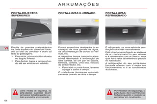 VI
106
A R R U M A Ç Õ E S
PORTA-OBJECTOS
SUPERIORES
Dispõe de grandes porta-objectos
na parte superior do painel de bordo,
um do lado do condutor e outro do
lado do passageiro.
Para abrir, prima o botão situado
no ângulo inferior.
Para fechar, baixe a tampa a fun-
do até ser emitido um estalido.
PORTA-LUVAS ILUMINADO
Possui acessórios destinados à ar-
rumação de uma garrafa de água,
da documentação de bordo do veí-
culo, etc.
A respectiva tampa comporta aces-
sórios destinados à arrumação de
uma caneta, de um par de óculos,
bilhetes, cartões, uma lata, frascos
de ambientador, etc.
Para abrir o porta-luvas, levante
a pega e baixe a tampa.
O porta-luvas ilumina-se automati-
camente quando se abre a tampa.
PORTA-LUVAS
REFRIGERADO
É refrigerado por uma saída de ven-
tilação obturável manualmente.
Está directamente ligado ao sistema
de ar condicionado do seu veículo
e é alimentado com ar fresco, seja
qual for o valor de referência pedido
no habitáculo.
A refrigeração do seu porta-luvas
funciona apenas com o motor em
funcionamento e o ar condiionado
accionado.
Por medidas de segurança, o
porta-luvas deve permanecer
fechado quando o veículo se
encontrar em movimento.
Como medida de segurança, os
porta-objectos superiores devem
permanecer fechados quando o ve-
ículo se encontrar em movimento.
 