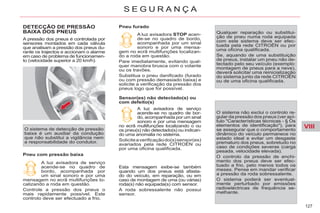 VIII
127
S E G U R A N Ç A
DETECÇÃO DE PRESSÃO
BAIXA DOS PNEUS
A pressão dos pneus é controlada por
sensores montados em cada válvula
que analisam a pressão dos pneus du-
rante os trajectos e accionam o alarme
em caso de problema de funcionamen-
to (velocidade superior a 20 km/h).
Pneu com pressão baixa
O sistema de detecção de pressão
baixa é um auxiliar da condução
que não substitui a vigilância nem
a responsabilidade do condutor.
Pneu furado
A luz avisadora de serviço
acende-se no quadro de
bordo, acompanhada por
um sinal sonoro e por uma
mensagem no ecrã multifunções lo-
calizando a roda em questão.
Controle a pressão dos pneus o
mais rapidamente possível. Este
controlo deve ser efectuado a frio.
A luz avisadora STOP acen-
de-se no quadro de bordo,
acompanhada por um sinal
sonoro e por uma mensa-
gem no ecrã multifunções localizan-
do a roda em questão.
Pare imediatamente, evitando qual-
quer manobra brusca com o volante
ou os travões.
Substitua o pneu danificado (furado
ou com pressão demasiado baixa) e
solicite a verificação da pressão dos
pneus logo que for possível.
Sensor(es) não detectado(s) ou
com defeito(s)
A luz avisadora de serviço
acende-se no quadro de bor-
do, acompanhada por um sinal
sonoro e por uma mensagem
no ecrã multifunções localizando o ou
os pneu(s) não detectado(s) ou indican-
do uma anomalia no sistema.
Soliciteaverificaçãodo(s)sensor(es)
avariados pela rede CITROËN ou
por uma oficina qualificada.
Qualquer reparação ou substitui-
ção de pneu numa roda equipada
com este sistema deve ser efec-
tuada pela rede CITROËN ou por
uma oficina qualificada.
Se, aquando de uma substituição
de pneus, instalar um pneu não de-
tectado pelo seu veículo (exemplo:
montagem de pneus para a neve),
deverá solicitar uma reinicialização
do sistema junto da rede CITROËN
ou de uma oficina qualificada.
O sistema não exclui o controlo re-
gular da pressão dos pneus (ver apí-
tulo "Características técnicas - § Os
elementos de identificação"), para
se assegurar que o comportamento
dinâmico do veículo permanece no
estado ideal e evitar um desgaste
prematuro dos pneus, sobretudo no
caso de condições severas (carga
pesada, velocidade elevada).
O controlo da pressão de enchi-
mento dos pneus deve ser efec-
tuado a frio, pelo menos todos os
meses. Pense em mandar verificar
a pressão da roda sobressalente.
O sistema poderá ser eventual-
mente perturbado por emissões
radioeléctricas de frequência se-
melhante.
Esta mensagem exibe-se também
quando um dos pneus está afasta-
do do veículo, em reparação, ou em
caso de montagem de uma (ou várias)
roda(s) não equipada(s) com sensor.
A roda sobressalente não possui
sensor.
 