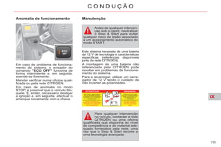 IX
155
C O N D U Ç Ã O
Em caso de problema de funciona-
mento do sistema, o avisador do
comando "ECO OFF" funciona de
forma intermitente e, em seguida,
acende-se fixamente.
Mandar verificar numa oficina quali-
ficada ou pela rede CITROËN.
Em caso de anomalia no modo
STOP, é possível que o veículo blo-
queie. É, então, necessário desligar
a ignição e, em seguida, efectuar o
arranque novamente com a chave.
Manutenção
Anomalia de funcionamento
Antes de qualquer interven-
ção sob o capot, neutralizar
o Stop & Start para evitar
qualquer risco de lesão associado
a um accionamento automático do
modo START.
Este sistema necessita de uma bateria
de 12 V de tecnologia e características
específicas (referências disponíveis
junto da rede CITROËN).
A montagem de uma bateria não
referenciada pela CITROËN pode
resultar em problemas de funciona-
mento do sistema.
Para a recarregar, utilizar um carre-
gador de 12 V tendo o cuidado de
não inverter as polaridades.
Para qualquer intervenção
no veículo, contactar a rede
CITROËN ou uma oficina
qualificada que disponha do nível
de competência e do material ade-
quado fornecidos pela rede, uma
vez que o Stop & Start recorre a
uma tecnologia avançada.
 