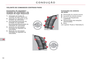 IX
160
C O N D U Ç Ã O
VOLANTE DE COMANDOS CENTRAIS FIXOS
Comandos do regulador/
limitador de velocidade e de
medição de lugar disponível
1. Activação da função de
medição de lugar disponível.
2. Selecção do regulador ou do
limitador de velocidade.
3. Activação/Neutralização da
limitação de velocidade.
Neutralização/Reactivação da
regulação de velocidade.
4. Aumento da velocidade/
Activação do regulador de
velocidade.
5. Redução da velocidade/
Activação do regulador de
velocidade.
Comandos do sistema
de áudio
A. Diminuição do volume sonoro.
B. Aumento do volume sonoro.
C. Procura de frequências
superiores.
D. Apresentação das estações
memorizadas.
E. Mute.
(ver capítulo "Áudio e Telemática").
 