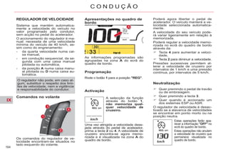 IX
164
C O N D U Ç Ã O
REGULADOR DE VELOCIDADE
Sistema que mantém automatica-
mente a velocidade do veículo no
valor programado pelo condutor,
sem acção no pedal do acelerador.
O accionamento do regulador é ma-
nual: necessita de uma velocidade
mínima do veículo de 40 km/h, as-
sim como do engrenamento:
- da quarta velocidade numa cai-
xa manual,
- em condução sequencial, da se-
gunda com uma caixa manual
pilotada ou automática,
- da posição A numa caixa manu-
al pilotada ou D numa caixa au-
tomática.
Comandos no volante
Os comandos do regulador de ve-
locidade encontram-se situados no
lado esquerdo do volante.
As informações programadas são
agrupadas na zona A do ecrã do
quadro de bordo.
Apresentações no quadro de
bordo
Activação
Poderá agora libertar o pedal de
acelerador. O veículo manterá a ve-
locidade seleccionada automatica-
mente.
A velocidade do seu veículo pode-
rá variar ligeiramente em relação à
memorizada.
Poderá regular a velocidade memo-
rizada no ecrã do quadro de bordo
através da:
Tecla 4 para aumentar a veloci-
dade,
Tecla 2 para diminuir a velocidade.
Pressões sucessivas permitem al-
terar a velocidade de cruzeiro por
intervalos de 1 km/h e uma pressão
contínua, por intervalos de 5 km/h.
Neutralização
Quer premindo o pedal de travão
ou de embraiagem.
Quer premindo a tecla 3.
Quer quando é accionado um
dos sistemas ESP ou ASR.
O regulador de velocidade é desac-
tivado se a alavanca de velocidades
se encontrar em ponto morto ou na
posição neutra.
A selecção da função
através do botão 1,
não memoriza qual-
quer velocidade de
cruzeiro.
Programação
Rode o botão 1 para a posição "REG".
Uma vez atingida a velocidade dese-
jada através do pedal de aceleador,
prima a tecla 2 ou 4. A velocidade de
cruzeiro encontra-se agora memo-
rizada e é visualizada na zona A do
quadro de bordo.
Estas operações farão apa-
recer a informação "OFF" no
ecrã do quadro de bordo.
Estas operações não anulam
a velocidade de cruzeiro que
permanece visualizada no
quadro de bordo.
O regulador não pode, em caso al-
gum, substituir o respeito dos limi-
tes de velocidade, nem a vigilância
e responsabilidade do condutor.
 