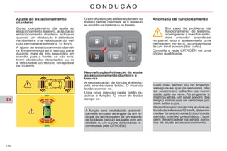 IX
170
C O N D U Ç Ã O
Ajuda ao estacionamento
dianteiro
Como complemento da ajuda ao
estacionamento traseiro, a ajuda ao
estacionamento dianteiro activa-se
quando um obstáculo é detectado
na dianteira e a velocidade do veí-
culo permanece inferior a 10 km/h.
A ajuda ao estacionamento diantei-
ra é interrompida se o veículo parar
durante mais de três segundos em
marcha para a frente, se não exis-
tirem obstáculos detectados ou se
a velocidade do veículo ultrapassar
os 10 km/h.
O som difundido pelo altifalante (dianteiro ou
traseiro) permite determinar se o obstáculo
se encontra na dianteira ou na traseira.
Neutralização/Activação da ajuda
ao estacionamento dianteira e
traseira
A neutralização da função é efectu-
ada através deste botão. O visor do
botão acende-se.
Uma nova pressão neste botão re-
activa a função. O visor do botão
apaga-se.
A função será neutralizada automati-
camente em caso de engate de um re-
boque ou de montagem de um suporte
de bicicletas (veículo equipado com um
atrelado ou um suporte de bicicletas re-
comendado pela CITROËN).
Anomalia de funcionamento
Em caso de problema de
funcionamento do sistema,
ao engrenar a marcha-atrás,
este avisador acende-se
no painel e/ou é apresentada uma
mensagem no ecrã, acompanhada
de um sinal sonoro (bip curto).
Consulte a rede CITROËN ou uma
oficina qualificada.
Com mau tempo ou no Inverno,
assegure-se que os sensores não
se encontram cobertos de humi-
dade, gelo ou neve. Ao engrenar a
marcha-atrás, um sinal sonoro (bip
longo) indica que os sensores po-
dem estar sujos.
Quando o veículo circula a uma ve-
locidade inferior a 10 km/h, determi-
nadas fontes sonoras (motorizada,
camião, martelo pneumático...) po-
dem desencadear os sinais sono-
ros de ajuda ao estacionamento.
 