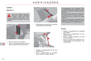 X
174
V E R I F I C A Ç Õ E S
Abertura
Empurre para a esquerda o comando
exterior B e levante o capot.
Liberte o equilibrador C do seu
alojamento.
Fixe o equilibrador no entalhe
para manter o capot aberto.
Fecho
Retire o equilibrador do entalhe
de fixação.
Reponha o equilibrador no res-
pectivo lugar.
Baixe o capot e largue-o no final
do movimento.
Puxe o capot para verificar se o
trancamento se processou cor-
rectamente.
A implantação do comando inte-
rior impede qualquer abertura, en-
quanto a porta do condutor estiver
fechada.
Esta operação deverá ser efectua-
da apenas com o veículo parado.
Evite manusear o capot com vento
violento.
Com o motor quente, manuseie com
cuidado o comando exterior e a vare-
ta do capot (risco de queimadura).
Abra a porta do condutor.
Puxe o comando interior A, situ-
ado na parte inferior da porta.
Antes de qualquer interven-
ção sob o capot, neutralize
o Stop & Start para evitar
riscos de lesões associados a um
accionamento automático do modo
START.
 