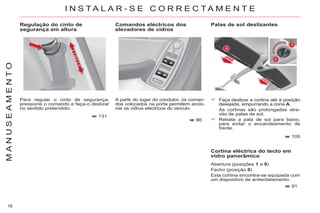 16
M
A
N
U
S
E
A
M
E
N
T
O
Regulação do cinto de
segurança em altura
Para regular o cinto de segurança,
pressione o comando e faça-o deslizar
no sentido pretendido.
131
A partir do lugar do condutor, os coman-
dos colocados na porta permitem accio-
nar os vidros eléctricos do veículo.
86
Faça deslizar a cortina até à posição
desejada, empurrando a zona A.
As cortinas são prolongadas atra-
vés de palas de sol.
Rebata a pala de sol para baixo,
para evitar o encandeamento de
frente.
Cortina eléctrica do tecto em
vidro panorâmico
Abertura (posições 1 a 9)
Fecho (posição 0)
Esta cortina encontra-se equipada com
um dispositivo de antientalamento.
91
I N S T A L A R - S E C O R R E C T A M E N T E
Comandos eléctricos dos
elevadores de vidros
Palas de sol deslizantes
105
 