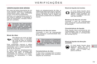 X
179
V E R I F I C A Ç Õ E S
VERIFICAÇÃO DOS NÍVEIS
Nível de óleo
Características do óleo
O óleo deve corresponder à motori-
zação e ser conforme às recomen-
dações do construtor.
Nível do líquido de travões
Mudança de óleo do circuito
Consulte o guia de manutenção
para conhecer a periodicidade des-
ta operação.
Características do líquido
Este líquido deve encontrar-se em
conformidade com as recomenda-
ções do fabricante e corresponder
às normas DOT4.
Ela efectua-se quer ao ligar
a ignição com o indicador
de nível de óleo no quadro
de bordo, quer com a sonda
manual.
Esta verificação manual é válida
unicamente com o veículo num piso
horizontal, com o motor parado há
mais de 30 minutos.
É normal efectuar abastecimentos
de óleo entre duas revisões (ou
mudanças de óleo). A CITROËN
recomenda um controlo, com abas-
tecimento se necessário, a cada
5.000 kms.
O nível deste líquido deve
situar-se próximo da marca
"MAXI". Caso contrário, ve-
rifique o desgaste das pla-
cas dos travões.
Para preservar a fiabilidade
dos motores e dispositivos
de antipoluição, a utilização
de aditivo no óleo motor é desa-
conselhada.
Aquando das intervenções
no capot, prestar atenção,
porque certas zonas do
motor podem estar extremamente
quentes (risco de queimadura).
Nível do líquido da direcção
assistida
O nível deste líquido deve
situar-se perto da marca
"MAXI". Desaparafuse a
tampa, com o motor frio,
para a verificar.
Em caso de baixa importante de um
nível, mandar verificar o circuito cor-
respondente pela rede CITROËN
ou por uma oficina qualificada.
Verificar com regularidade todos es-
tes níveis e efectuar a colocação a
nível se necessário, excepto indica-
ção em contrário.
Mudança de óleo do motor
Consultar o livro de manutenção
para conhecer a periodicidade des-
ta operação.
Após um abastecimento de óleo, a
verificação feita após ligar a ignição,
com o indicador do nível do óleo no
quadro de bordo não é válida nos
30 minutos posteriores ao abasteci-
mento.
 