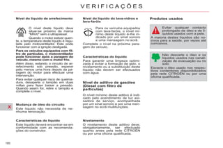X
180
V E R I F I C A Ç Õ E S
Nível do líquido do lava-vidros e
lava-faróis
Características do líquido
Para garantir uma limpeza optimi-
zada e evitar a formação de gelo, o
nivelamento ou a substituição deste
líquido não devem ser efectuados
com água.
Nível de aditivo de gasóleo
(Diesel com filtro de
partículas)
O nível mínimo deste aditivo é indi-
cado pelo acendimento da luz avi-
sadora de serviço, acompanhada
por um sinal sonoro e por uma men-
sagem no ecrã multifunções.
Nivelamento
O nivelamento deste aditivo deve,
obrigatoriamente, ser efectuado
quanto antes pela rede CITROËN
ou por uma oficina qualificada.
Produtos usados
Evitar qualquer contacto
prolongado de óleo e de lí-
quidos usados com a pele.
A maioria destes líquidos são no-
civos para a saúde, por vezes até
corrosivos.
Não descarte o óleo e os
líquidos usados nas canali-
zação de evacuação ou no
solo.
Esvazie o óleo usado nos respec-
tivos contentores disponibilizados
pela rede CITROËN ou por uma
oficina qualificada.
Para os veículos equipados
com lava-faróis, o nível mí-
nimo deste líquido é-lhe in-
dicado por um sinal sonoro
e uma mensagem no ecrã.
Complete o nível na próxima para-
gem do veículo.
Nível do líquido de arrefecimento
Mudança de óleo do circuito
Este líquido não necessita de ne-
nhuma renovação.
Características do líquido
Este líquido deverá encontrar-se em
conformidade com as recomenda-
ções do construtor.
O nível deste líquido deve
situar-se próximo da marca
"MAXI" sem a ultrapassar.
Quando o motor estiver quen-
te, a temperatura deste líquido é regu-
lada pelo motoventilador. Este pode
funcionar com a ignição desligada.
Para os veículos equipados com fil-
tro de partículas, o motoventilador
pode funcionar após a paragem do
veículo, mesmo com o motor frio.
Além disso, estando o circuito de ar-
refecimento sob pressão, esperar
pelo menos uma hora depois da pa-
ragem do motor para efectuar uma
intervenção.
Para evitar qualquer risco de queima-
dura, desaperte o tampão em duas
voltas para fazer baixar a pressão.
Quando assim for, retire o tampão e
complete o nível.
 