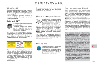 X
181
V E R I F I C A Ç Õ E S
CONTROLOS
Bateria de 12 V
A bateria não necessita de
manutenção.
Todavia, verifique a limpe-
za e o aperto dos termi-
nais, sobretudo durante o
Verão e o Inverno.
Em caso de uma operação na bate-
ria, consulte o capítulo "Informações
práticas" para conhecer as precau-
ções a tomar antes de a desligar e
depois de a ligar novamente.
Filtro de partículas (Diesel)
Em complemento ao catalisador,
este filtro contribui de forma activa
para a preservação da qualidade do
ar, fixando as partículas poluentes
não queimadas. Assim, são elimina-
dos os fumos negros de escape.
Após um funcionamento prolongado
do veículo a uma velocidade muito
baixa ou ao ralenti, é possível cons-
tatar, excepcionalmente, fenómenos
de emissões de vapor de água no
escape, ao acelerar. Estes fenóme-
nos não têm qualquer consequência
sobre o comportamento do veículo
e para o ambiente.
Em caso de risco de entupimento,
é apresentada uma mensagem no
ecrã multifunções, acompanhada
por um sinal sonoro e pela ilumina-
ção do avisador de serviço.
Este alerta deve-se a um início de
saturação do filtro de partículas
(condições de circulação de tipo
urbano excepcionalmente prolon-
gadas: velocidade reduzida, en-
garrafamentos…).
Para regenerar o filtro, é aconse-
lhável circular, sempre que possí-
vel e as condições de circulação o
permitirem, a uma velocidade igual
ou superior a 60 km/h, durante pelo
menos 5 minutos (até desaparecer
a mensagem de alerta).
Se este alerta persistir, contacte
a Rede CITROËN ou uma oficina
qualificada.
A presença desta etiqueta, principal-
mente com o Stop & Start, indica a
utilização de uma bateria de chum-
bo de 12 V de tecnologia e caracte-
rísticas específicas, que necessita,
em caso de substituição e se for
desligada, de uma intervenção da
rede CITROËN ou de uma oficina
qualificada.
O incumprimento destas instruções
poderá dar origem a um desgaste
prematuro da bateria.
Excepto indicação contrária, contro-
le estes elementos, conforme o livro
de manutenção e em função da sua
motorização.
Caso contrário, mande controlá-lo
pela rede CITROËN ou por uma ofi-
cina qualificada.
Filtro de ar e filtro do habitáculo
Consulte o livro de manu-
tenção para conhecer a
periodicidade de substitui-
ção destes elementos.
Em função do meio am-
biente (atmosfera poeirenta...) e
da utilização do veículo (condução
urbana...), substitua-os se neces-
sário com uma frequência duas
vezes maior (consulte o parágrafo
"Motores").
Um filtro de habitáculo entupido
pode deteriorar o desempenho do
sistema de ar condicionado e gerar
odores desagradáveis.
Filtro do óleo
Substitua o filtro a cada mu-
dança de óleo do motor.
Consulte o livro de manu-
tenção para conhecer a
periodicidade de substitui-
ção deste elemento.
 