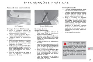 XI
187
I N F O R M A Ç Õ E S P R Á T I C A S
Grand C4 Picasso
C4 Picasso
Acesso à roda sobresselente
Remoção da roda
(Grand C4 Picasso)
Eleve a superfície inferior da
mala para soltar o engrenador
situado no lado direito.
Utilize o prolongamento 8 encai-
xado na parte traseira da conca-
vidade do banco de terceira fila ,
lado direito.
Liberte o orifício do engrenador
do cabo.
Insira o prolongamento no orifí-
cio e, em seguida, encaixe a ca-
beça da chave de desmontagem
dos parafusos da roda 4.
Rode o conjunto no sentido dos
ponteiros do relógio até ao ba-
tente para desenrolar o cabo; a
roda sobresselente fica, então,
apoiada no solo.
Puxe a roda para si e solte a
peça de ligação, passando-a
pelo centro da roda.
Com a roda furada por bai-
xo da superfície inferior,
a distância do veículo ao
solo é reduzida, tenha cuidado na
marcha-atrás ou ao descer pas-
seios, por exemplo.
A recuperação da roda sobresse-
lente e a arrumação da roda fura-
da são operações a efectuar com
o veículo assente sobre as suas
rodas.
Instalação da roda
Coloque, imperativamente, a vál-
vula da roda virada para cima.
Passe a peça de ligação através
do meio da roda (retire previa-
mente o tampão central em al-
gumas rodas em alumínio).
Rode o condutor no sentido
contrário ao dos ponteiros
do relógio para enrolar o cabo.
Quando se aperceber de que o
condutor roda em vazio, a roda
furada encontra-se fixa.
Verifique o encosto correcto
da roda no piso do veículo e a
ausência de contacto com os
elementos em redor (exemplo:
escape).
Arrume as ferramentas.
Remoção da roda (C4 Picasso)
Eleve a superfície inferior da
mala para libertar o engrenador
situado do lado esquerdo.
Utilize o prolongamento 7 arru-
mado na caixa de ferramentas.
Liberte o orifício do engrenador
do cabo.
Insira o prolongamento no orifício
e, em seguida, encaixe a cabeça
da chave de desmontagem dos
parafusos da roda 4.
Rode o conjunto no sentido dos
ponteiros do relógio até ao ba-
tente para desenrolar o cabo; a
roda sobresselente fica, então,
apoiada no solo.
Puxe a roda para si e solte a
peça de ligação, passando-a
pelo centro da roda.
 