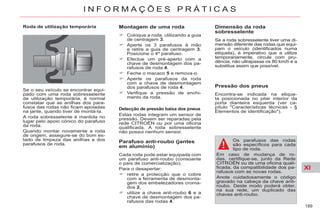 XI
189
I N F O R M A Ç Õ E S P R Á T I C A S
Roda de utilização temporária
Se o seu veículo se encontrar equi-
pado com uma roda sobresselente
de utilização temporária, é normal
constatar que as anilhas dos para-
fusos das rodas não ficam apoiadas
na jante, quando tiver de montá-la.
A roda sobresselente é mantida no
lugar pelo apoio cónico do parafuso
da roda.
Quando montar novamente a roda
de origem, assegure-se do bom es-
tado de limpeza das anilhas e dos
parafusos de roda.
Montagem de uma roda
Coloque a roda, utilizando a guia
de centragem 3.
Aperte os 3 parafusos à mão
e retire a guia de centragem 3.
Posicione o 4º parafuso.
Efectue um pré-aperto com a
chave de desmontagem dos pa-
rafusos de roda 4.
Feche o macaco 5 e remova-o.
Aperte os parafusos da roda
com a chave de desmontagem
dos parafusos de roda 4.
Verifique a pressão de enchi-
mento da roda.
Detecção de pressão baixa dos pneus
Estas rodas integram um sensor de
pressão. Devem ser reparadas pela
rede CITROËN ou por uma oficina
qualificada. A roda sobresselente
não possui nenhum sensor.
Parafuso anti-roubo (jantes
em alumínio)
Cada roda pode estar equipada com
um parafuso anti-roubo (consoante
o país de comercialização).
Para o desapertar:
retire a protecção que o cobre
com a ferramenta de desmonta-
gem dos embelezadores croma-
dos 2,
utilize a chave anti-roubo 6 e a
chave de desmontagem dos pa-
rafusos das rodas 4.
Dimensão da roda
sobresselente
Se a roda sobresselente tiver uma di-
mensão diferente das rodas que equi-
pam o veículo (identificados numa
etiqueta), é imperativo que a utilize
temporariamente, circule com pru-
dência, não ultrapasse os 80 km/h e a
substitua assim que possível.
Pressão dos pneus
Encontra-se indicada na etique-
ta posicionada no pilar interior da
porta dianteira esquerda (ver ca-
pítulo "Características técnicas - §
Elementos de identificação").
Os parafusos das rodas
são específicos para cada
tipo de roda.
Em caso de mudança de ro-
das, certifique-se, junto da Rede
CITROËN ou de uma oficina quali-
ficada, da compatibilidade dos pa-
rafusos com as novas rodas.
Anote cuidadosamente o código
gravado na cabeça da chave anti-
roubo. Deste modo poderá obter,
na sua rede, um duplicado das
chaves anti-roubo.
 