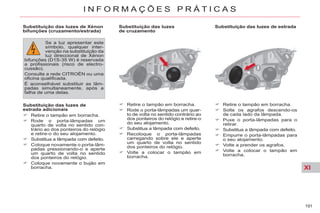 XI
191
I N F O R M A Ç Õ E S P R Á T I C A S
Substituição das luzes de estrada
Retire o tampão em borracha.
Solte os agrafos descendo-os
de cada lado da lâmpada.
Puxe o porta-lâmpadas para o
retirar.
Substitua a lâmpada com defeito.
Empurre o porta-lâmpadas para
o seu alojamento.
Volte a prender os agrafos.
Volte a colocar o tampão em
borracha.
Substituição das luzes de Xénon
bifunções (cruzamento/estrada)
Substituição das luzes de
estrada adicionais
Retire o tampão em borracha.
Rode o porta-lâmpadas um
quarto de volta no sentido con-
trário ao dos ponteiros do relógio
e retire-o do seu alojamento.
Substitua a lâmpada com defeito.
Coloque novamente o porta-lâm-
padas pressionando-o e aperte
um quarto de volta no sentido
dos ponteiros do relógio.
Coloque novamente o bujão em
borracha.
Se a luz apresentar este
símbolo, qualquer inter-
venção na substituição da
luz direccional de Xénon
bifunções (D1S-35 W) é reservada
a profissionais (risco de electro-
cussão).
Consulte a rede CITROËN ou uma
oficina qualificada.
É aconselhável substituir as lâm-
padas simultaneamente, após a
falha de uma delas.
Substituição das luzes
de cruzamento
Retire o tampão em borracha.
Rode o porta-lâmpadas um quar-
to de volta no sentido contrário ao
dos ponteiros do relógio e retire-o
do seu alojamento.
Substitua a lâmpada com defeito.
Recoloque o porta-lâmpadas
carregando sobre ele e aperte
um quarto de volta no sentido
dos ponteiros do relógio.
Volte a colocar o tampão em
borracha.
 