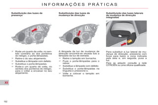 XI
192
I N F O R M A Ç Õ E S P R Á T I C A S
Substituição das luzes de
presença
Rode um quarto de volta, no sen-
tido contrário ao dos ponteiros
do relógio, o porta-lâmpadas.
Retire-o do seu alojamento.
Substitua a lâmpada com defeito.
Substitua o porta-lâmpadas.
Rode-o um quarto de volta, no
sentido dos ponteiros do relógio,
para o voltar a encaixar no seu
alojamento.
Substituição das luzes de
mudança de direcção
A lâmpada da luz de mudança de
direcção encontra-se situada sob a
lâmpada da luz de estrada.
Retire o tampão em borracha.
Puxe o porta-lâmpadas para o
retirar.
Substitua a lâmpada com defeito.
Substitua o porta-lâmpadas na
lingueta e pressione-o.
Volte a colocar o tampão em
borracha.
Substituição das luzes laterais
de mudança de direcção
integradas
Para substituir a luz lateral de mu-
dança de direcção, pressione com
força para baixo a zona indicada
pela seta e, em seguida, puxe a
luz.
Para as adquirir, consulte a rede
CITROËN ou uma oficina qualificada.
 